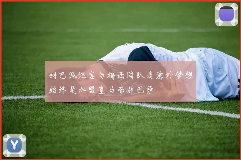姆巴佩坦言与梅西同队是意外梦想始终是加盟皇马而非巴萨