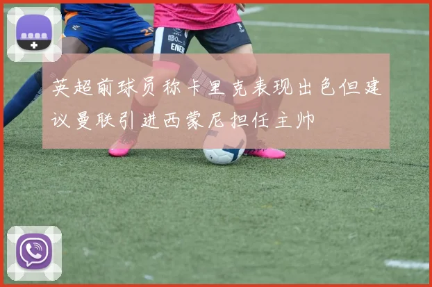 英超前球员称卡里克表现出色但建议曼联引进西蒙尼担任主帅