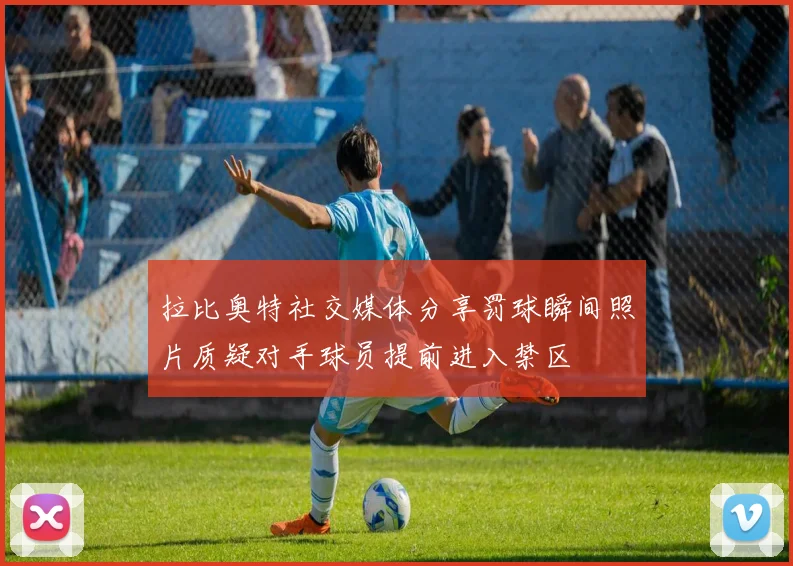 拉比奥特社交媒体分享罚球瞬间照片质疑对手球员提前进入禁区