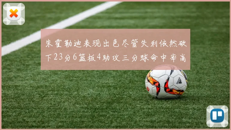 朱霍勒迪表现出色尽管失利依然砍下23分6篮板4助攻三分球命中率高达50