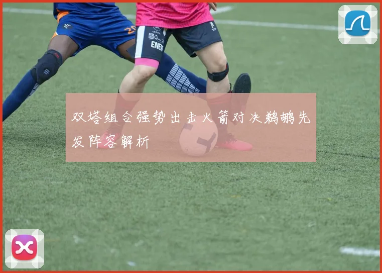 双塔组合强势出击火箭对决鹈鹕先发阵容解析