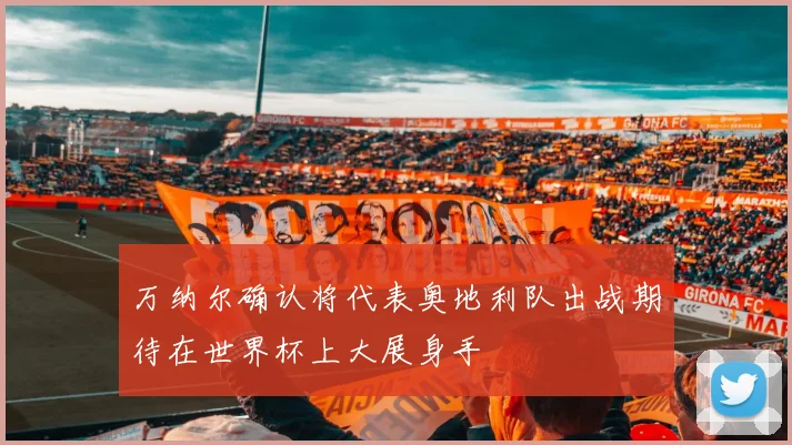 万纳尔确认将代表奥地利队出战期待在世界杯上大展身手