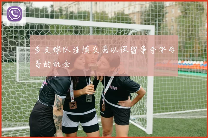 多支球队谨慎交易以保留争夺字母哥的机会