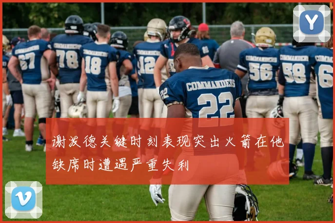 谢泼德关键时刻表现突出火箭在他缺席时遭遇严重失利
