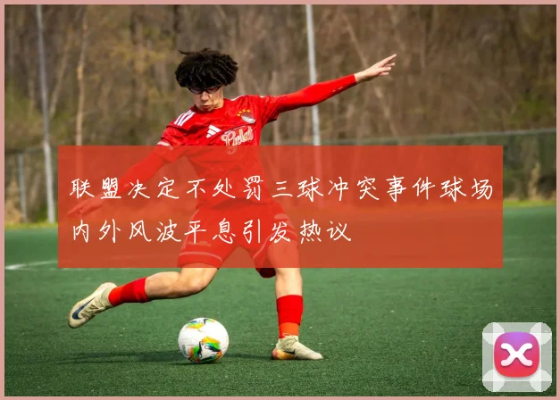 联盟决定不处罚三球冲突事件球场内外风波平息引发热议
