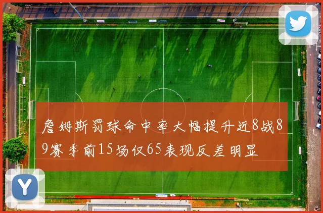 詹姆斯罚球命中率大幅提升近8战89赛季前15场仅65表现反差明显