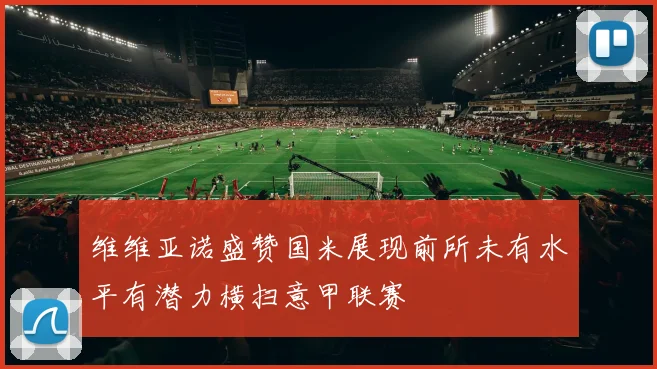 维维亚诺盛赞国米展现前所未有水平有潜力横扫意甲联赛