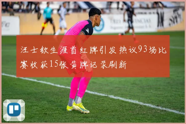 汪士钦生涯首红牌引发热议93场比赛收获15张黄牌记录刷新