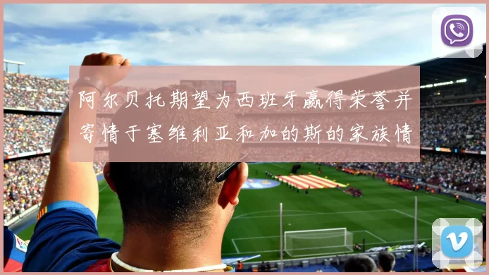 阿尔贝托期望为西班牙赢得荣誉并寄情于塞维利亚和加的斯的家族情怀