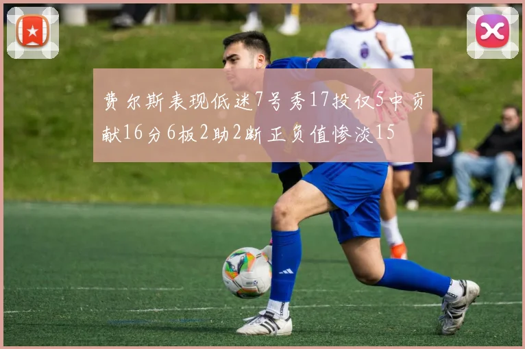 费尔斯表现低迷7号秀17投仅5中贡献16分6板2助2断正负值惨淡15