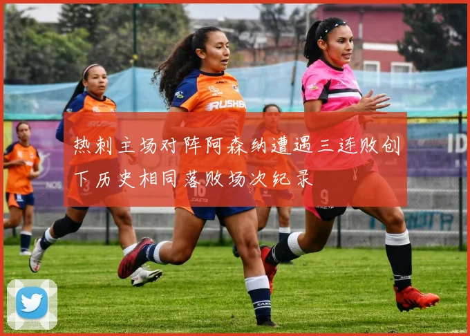 热刺主场对阵阿森纳遭遇三连败创下历史相同落败场次纪录