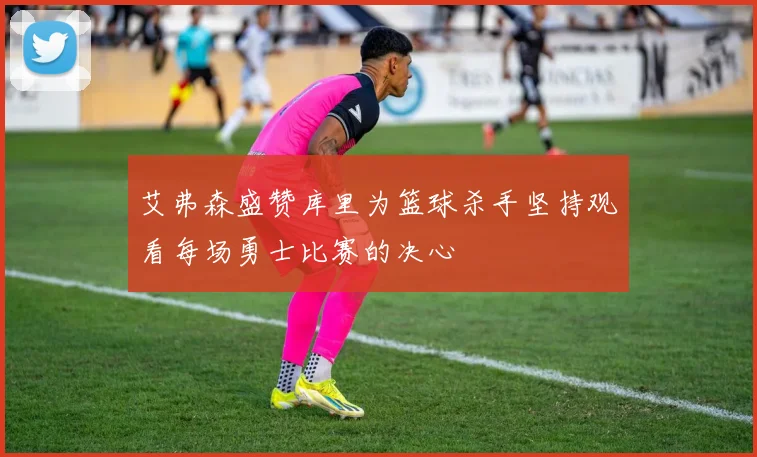 艾弗森盛赞库里为篮球杀手坚持观看每场勇士比赛的决心