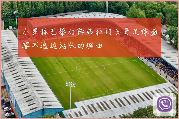 小罗称巴黎对阵弗拉门戈是足球盛宴不选边站队的理由