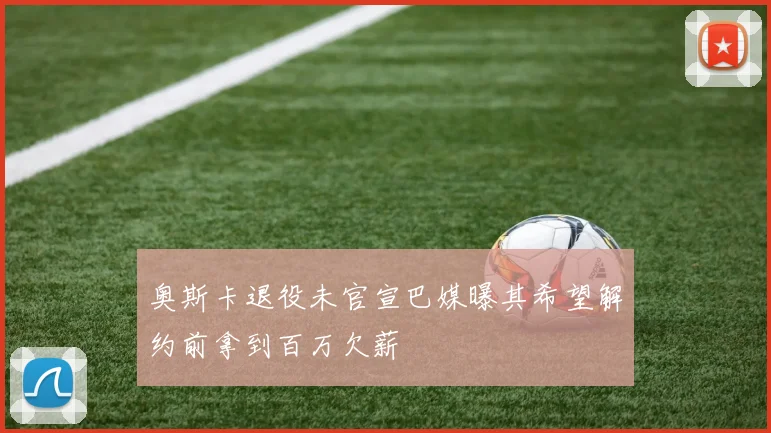 奥斯卡退役未官宣巴媒曝其希望解约前拿到百万欠薪