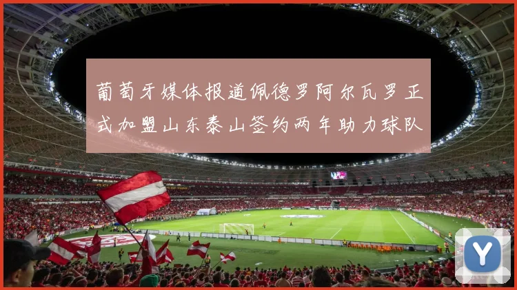 葡萄牙媒体报道佩德罗阿尔瓦罗正式加盟山东泰山签约两年助力球队发展