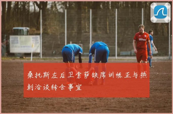 桑托斯左后卫索萨缺席训练正与热刺洽谈转会事宜