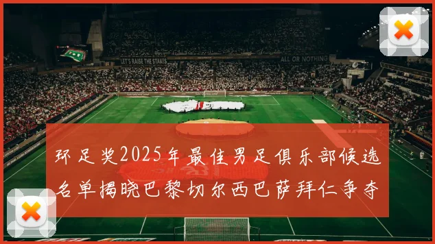 环足奖2025年最佳男足俱乐部候选名单揭晓巴黎切尔西巴萨拜仁争夺荣誉