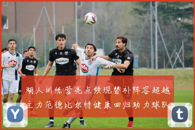 湖人训练营亮点频现替补阵容超越主力范德比尔特健康回归助力球队