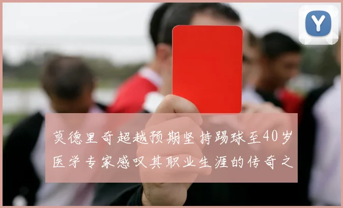 莫德里奇超越预期坚持踢球至40岁医学专家感叹其职业生涯的传奇之路