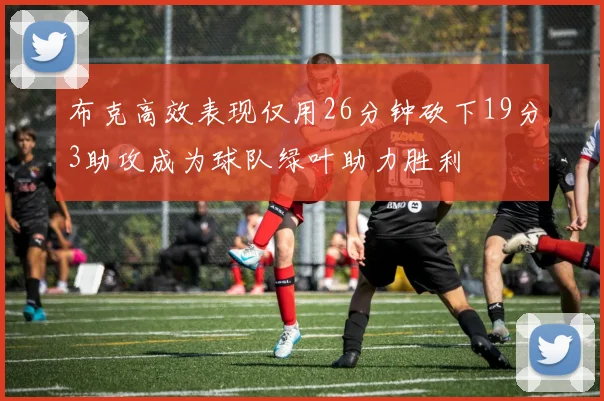 布克高效表现仅用26分钟砍下19分3助攻成为球队绿叶助力胜利
