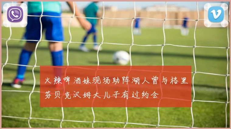 火辣啤酒妹现场助阵湖人曾与格里芬贝克汉姆大儿子有过约会